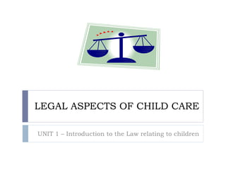 LEGAL ASPECTS OF CHILD CARE

UNIT 1 – Introduction to the Law relating to children
 