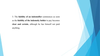 3. The liability of an indemnifier commences as soon
as the liability of the indemnity holder to pay becomes
clear and certain, although he has himself not paid
anything.
 