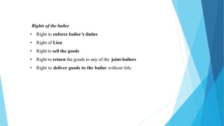 Rights of the bailee
• Right to enforce bailor’s duties
• Right of Lien
• Right to sell the goods
• Right to return the goods to any of the joint-bailors
• Right to deliver goods to the bailor without title
 