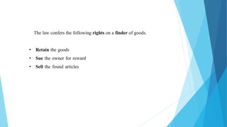 The law confers the following rights on a finder of goods.
• Retain the goods
• Sue the owner for reward
• Sell the found articles
 