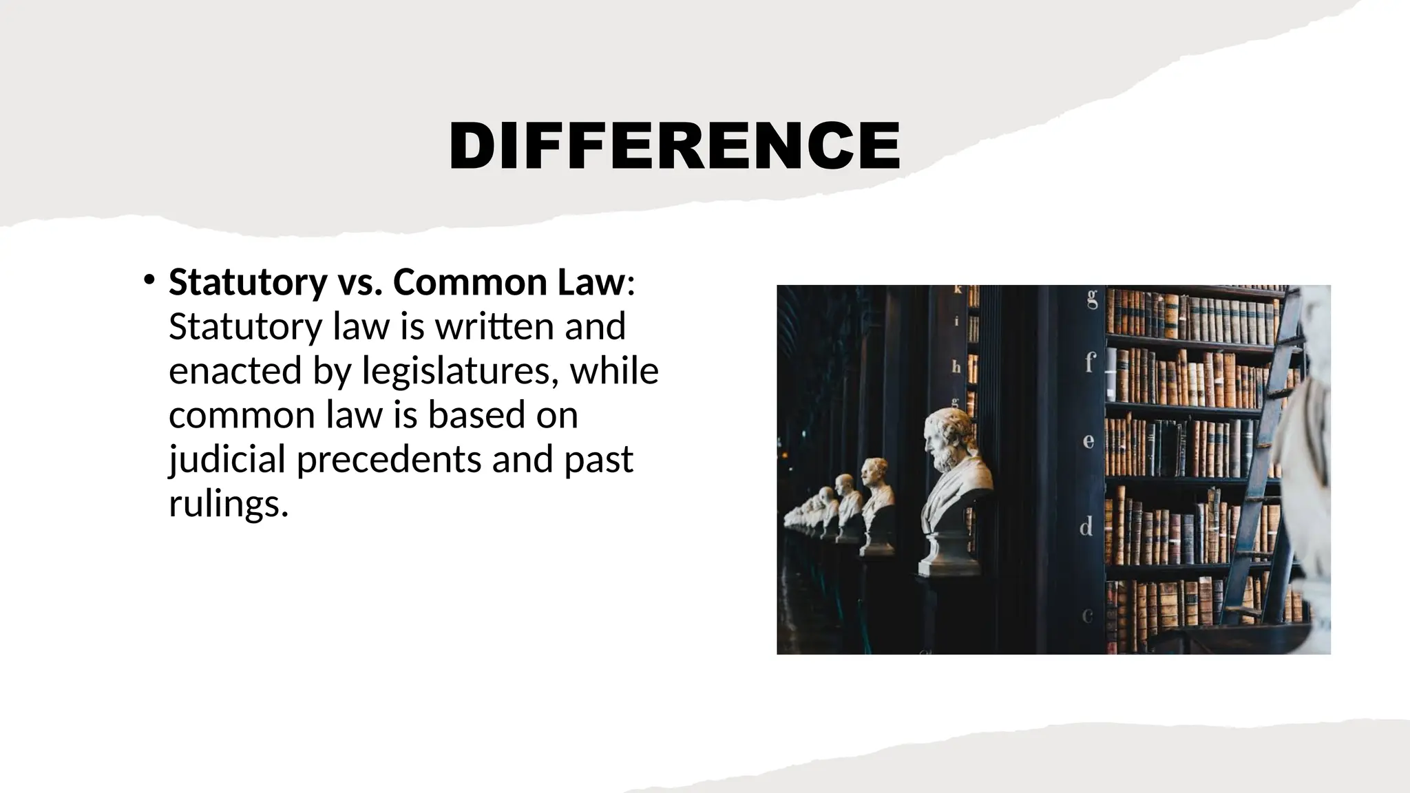 DIFFERENCE
• Statutory vs. Common Law:
Statutory law is written and
enacted by legislatures, while
common law is based on
judicial precedents and past
rulings.
 