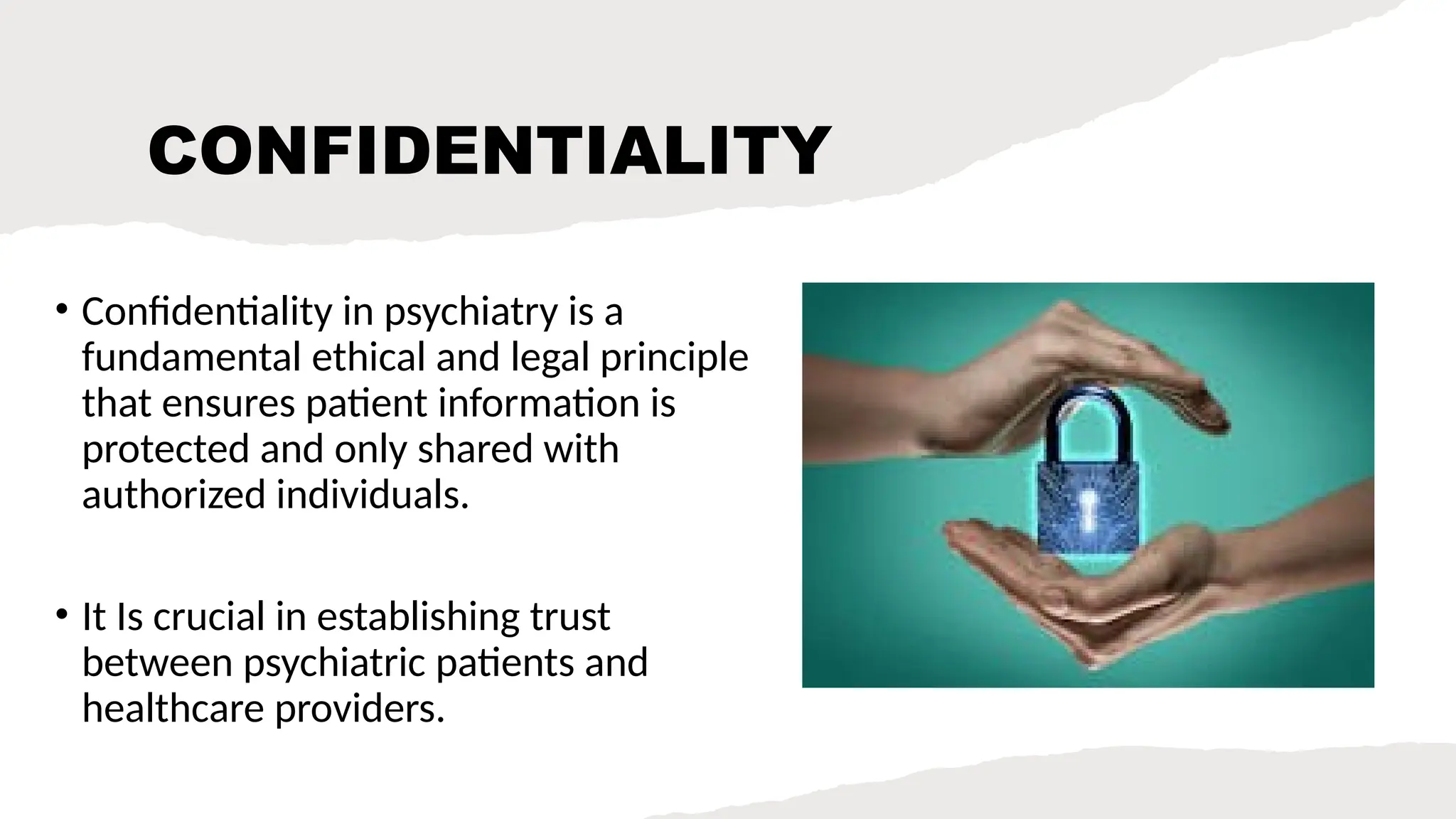 CONFIDENTIALITY
• Confidentiality in psychiatry is a
fundamental ethical and legal principle
that ensures patient information is
protected and only shared with
authorized individuals.
• It Is crucial in establishing trust
between psychiatric patients and
healthcare providers.
 