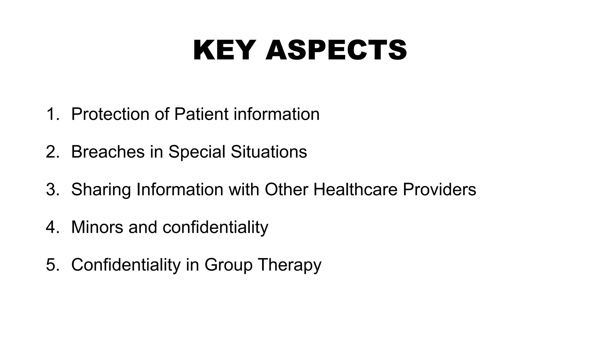 KEY ASPECTS
1. Protection of Patient information
2. Breaches in Special Situations
3. Sharing Information with Other Healthcare Providers
4. Minors and confidentiality
5. Confidentiality in Group Therapy
 