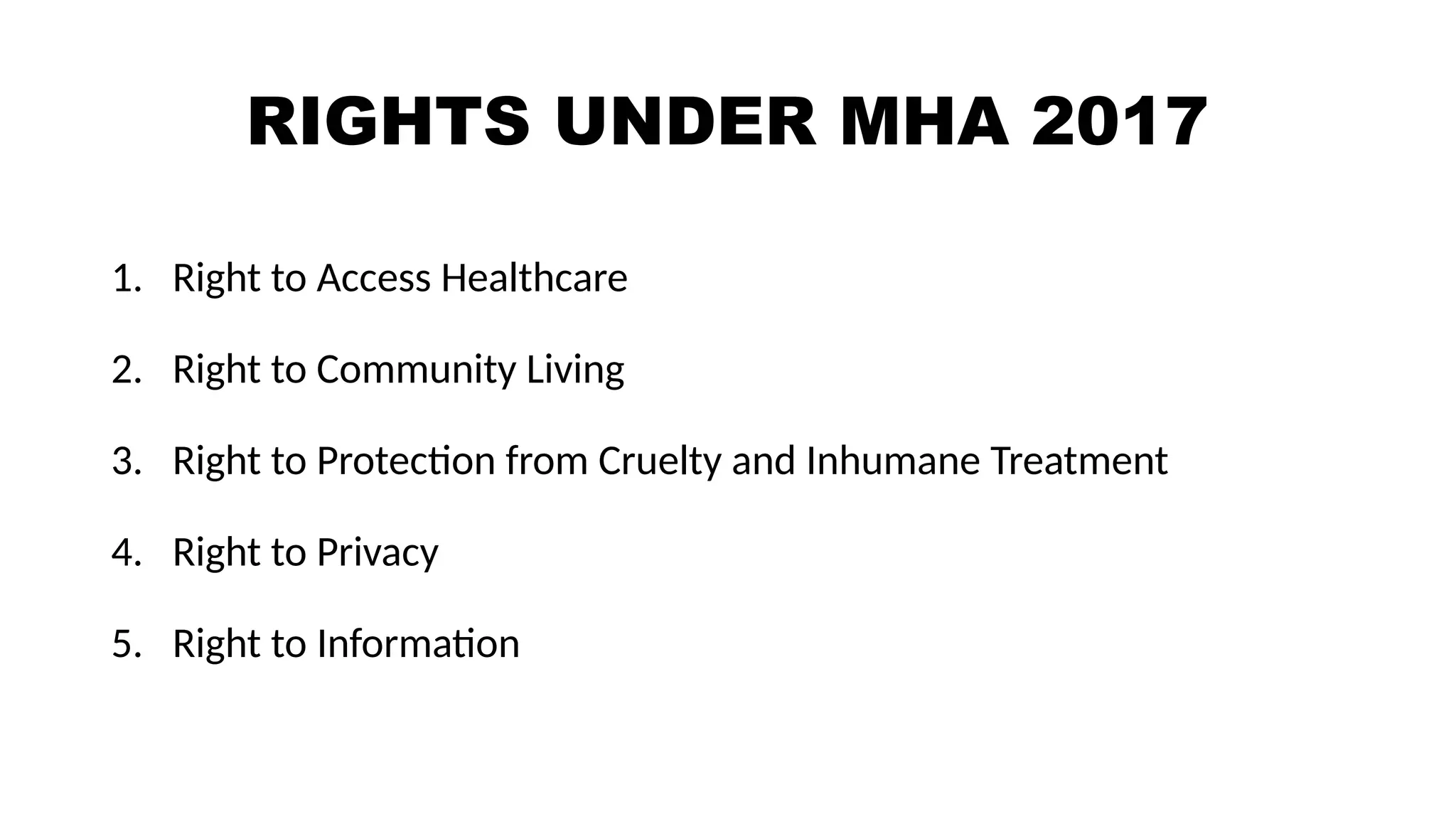 RIGHTS UNDER MHA 2017
1. Right to Access Healthcare
2. Right to Community Living
3. Right to Protection from Cruelty and Inhumane Treatment
4. Right to Privacy
5. Right to Information
 