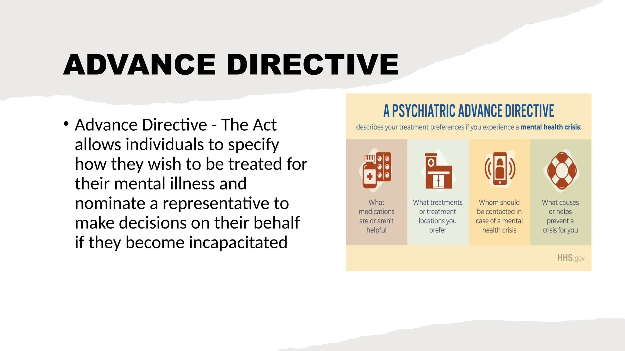 ADVANCE DIRECTIVE
• Advance Directive - The Act
allows individuals to specify
how they wish to be treated for
their mental illness and
nominate a representative to
make decisions on their behalf
if they become incapacitated
 