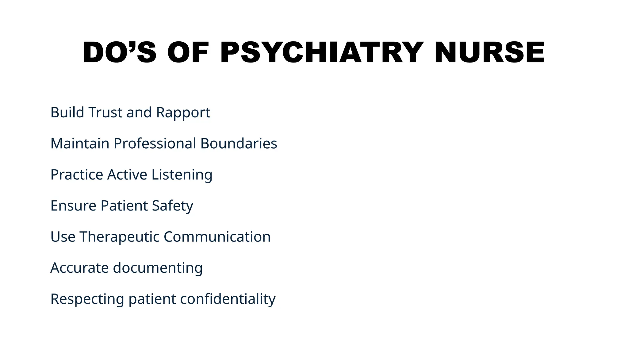 DO’S OF PSYCHIATRY NURSE
Build Trust and Rapport
Maintain Professional Boundaries
Practice Active Listening
Ensure Patient Safety
Use Therapeutic Communication
Accurate documenting
Respecting patient confidentiality
 