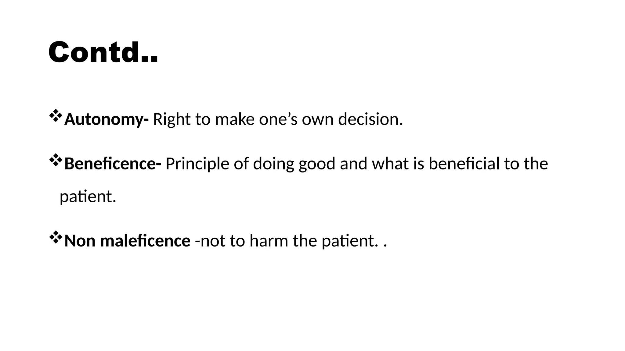 Contd..
Autonomy- Right to make one’s own decision.
Beneficence- Principle of doing good and what is beneficial to the
patient.
Non maleficence -not to harm the patient. .
 