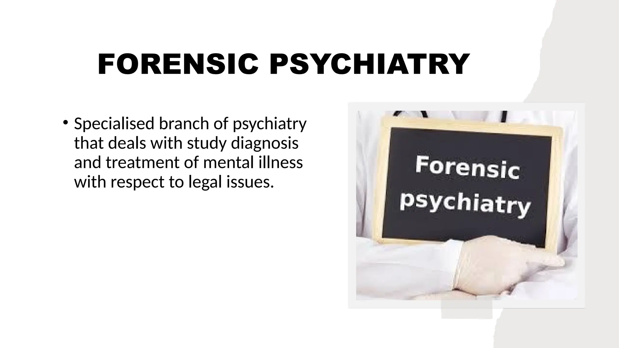 FORENSIC PSYCHIATRY
• Specialised branch of psychiatry
that deals with study diagnosis
and treatment of mental illness
with respect to legal issues.
 
