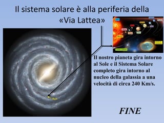 Il sistema solare è alla periferia della
             «Via Lattea»


                       Il nostro pianeta gira intorno
                       al Sole e il Sistema Solare
                       completo gira intorno al
                       nucleo della galassia a una
                       velocità di circa 240 Km/s.




                                  FINE
 