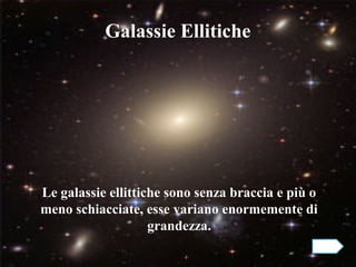 Galassie Ellitiche




Le galassie ellittiche sono senza braccia e più o
meno schiacciate, esse variano enormemente di
                    grandezza.
 