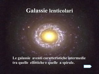 Galassie lenticolari




Le galassie aventi caratteristiche intermedie
tra quelle ellittiche e quelle a spirale.
 