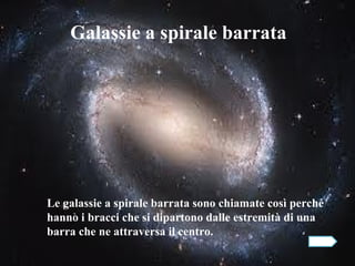 Galassie a spirale barrata




Le galassie a spirale barrata sono chiamate così perché
hanno i bracci che si dipartono dalle estremità di una
barra che ne attraversa il centro.
 