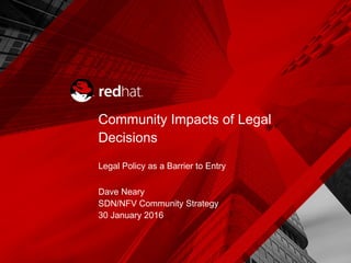 Community Impacts of Legal
Decisions
Legal Policy as a Barrier to Entry
Dave Neary
SDN/NFV Community Strategy
30 January 2016
 