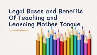 Legal Bases and Benefits
Of Teaching and
Learning Mother Tongue
 