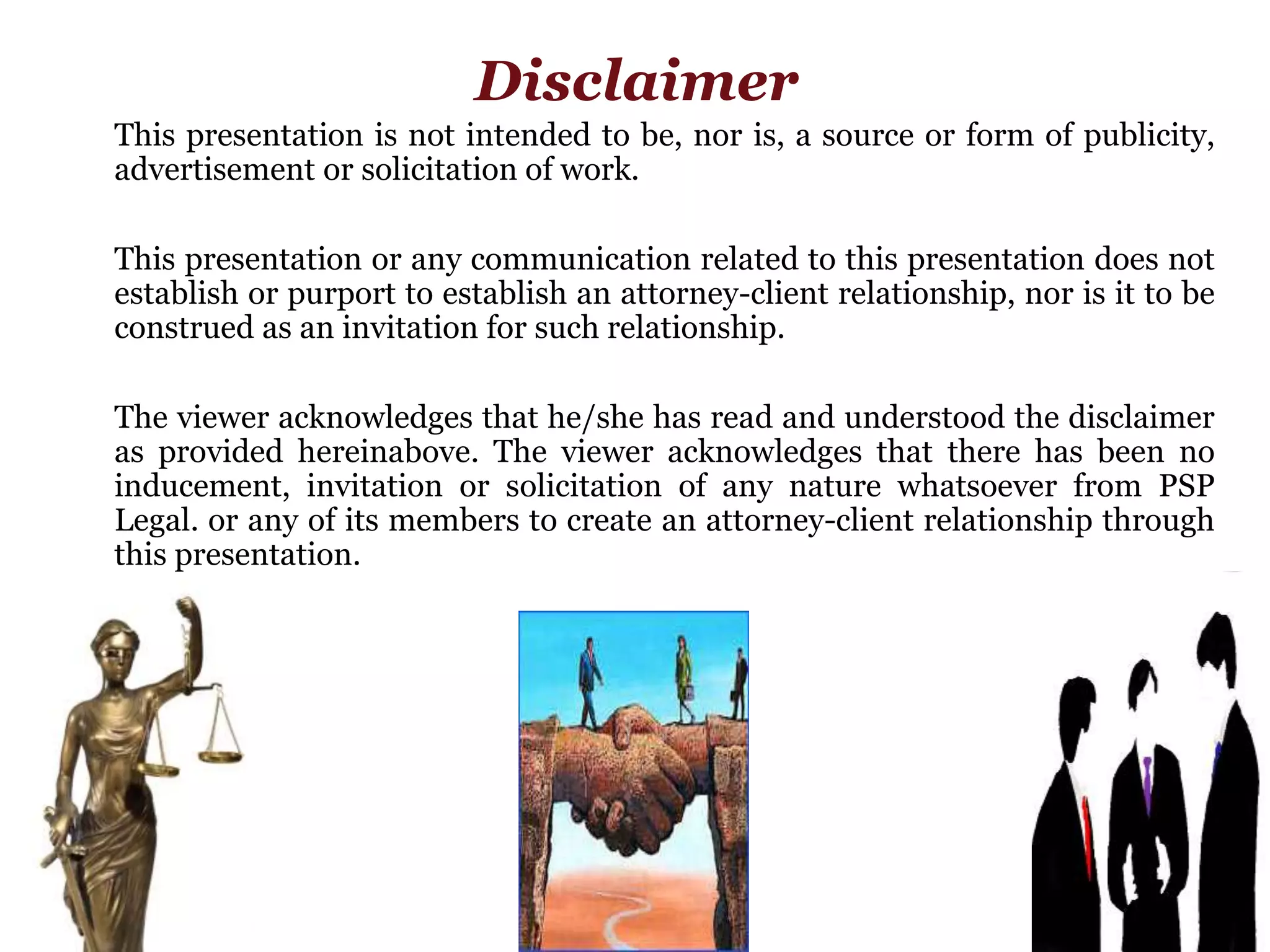 Disclaimer
19
This presentation is not intended to be, nor is, a source or form of publicity,
advertisement or solicitation of work.
This presentation or any communication related to this presentation does not
establish or purport to establish an attorney-client relationship, nor is it to be
construed as an invitation for such relationship.
The viewer acknowledges that he/she has read and understood the disclaimer
as provided hereinabove. The viewer acknowledges that there has been no
inducement, invitation or solicitation of any nature whatsoever from PSP
Legal. or any of its members to create an attorney-client relationship through
this presentation.
 