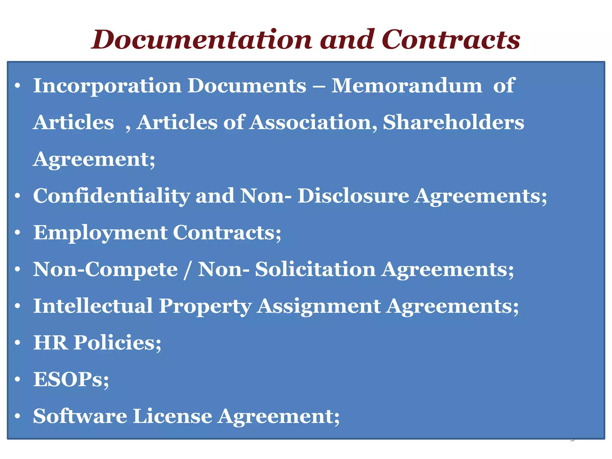 Documentation and Contracts
5
• Incorporation Documents – Memorandum of
Articles , Articles of Association, Shareholders
Agreement;
• Confidentiality and Non- Disclosure Agreements;
• Employment Contracts;
• Non-Compete / Non- Solicitation Agreements;
• Intellectual Property Assignment Agreements;
• HR Policies;
• ESOPs;
• Software License Agreement;
 