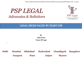 1
Delhi Mumbai Allahabad Hyderabad Chandigarh Bangalore
Gurgaon Pune Jaipur Mysore
This is meant for private circulation and is provided for your personal information only. © 2016
PSP LEGAL
Advocates & Solicitors
LEGAL ISSUES FACED BY START-UPS
By:-
Aditya Parolia
Partner, PSP Legal
 