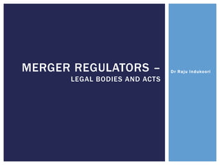 Dr Raju IndukooriMERGER REGULATORS –
LEGAL BODIES AND ACTS
 