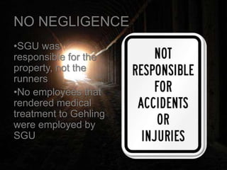 NO NEGLIGENCE
•SGU was
responsible for the
property, not the
runners
•No employees that
rendered medical
treatment to Gehling
were employed by
SGU
 