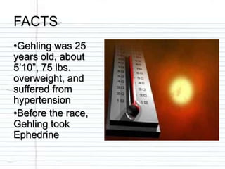 •Gehling was 25
years old, about
5’10”, 75 lbs.
overweight, and
suffered from
hypertension
•Before the race,
Gehling took
Ephedrine
 