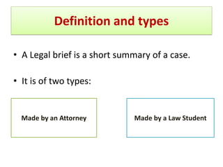 Definition and types
• A Legal brief is a short summary of a case.
• It is of two types:
Made by a Law StudentMade by an Attorney
 