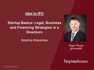 © 2020 Haynes and Boone, LLP
© 2020 Haynes and Boone, LLP
Idea to IPO
Startup Basics: Legal, Business
and Financing Strategies in a
Downturn
#startup #ideatoipo
Roger Royse
@rroyse00
 