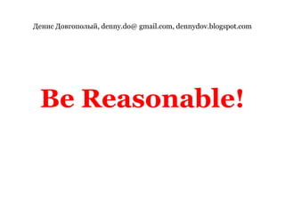 Денис Довгополый, denny.do@ gmail.com, dennydov.blogspot.comBe Reasonable!