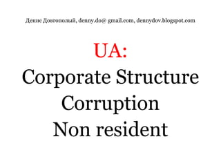 Денис Довгополый, denny.do@ gmail.com, dennydov.blogspot.comUA:Corporate StructureCorruptionNon resident