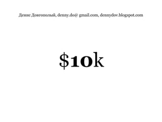 Денис Довгополый, denny.do@ gmail.com, dennydov.blogspot.com$10k