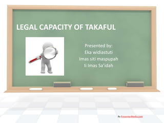 LEGAL CAPACITY OF TAKAFUL
Presented by:
Eka widiastuti
Imas siti maspupah
Ii Imas Sa’idah

By PresenterMedia.com

 