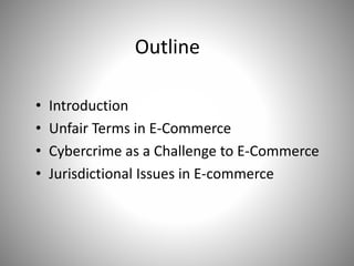 Outline
• Introduction
• Unfair Terms in E-Commerce
• Cybercrime as a Challenge to E-Commerce
• Jurisdictional Issues in E-commerce
 
