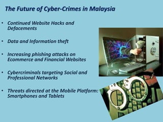 The Future of Cyber-Crimes in Malaysia
• Continued Website Hacks and
Defacements
• Data and Information theft
• Increasing phishing attacks on
Ecommerce and Financial Websites
• Cybercriminals targeting Social and
Professional Networks
• Threats directed at the Mobile Platform:
Smartphones and Tablets
 