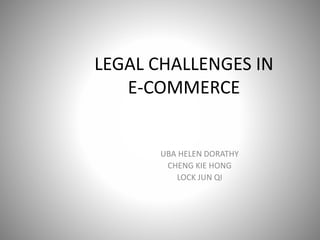 LEGAL CHALLENGES IN
E-COMMERCE
UBA HELEN DORATHY
CHENG KIE HONG
LOCK JUN QI
 