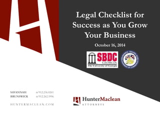 SAVANNAH tel 912.236.0261 
BRUNSWICK tel 912.262.5996 
H U N T E R M A C L E A N. C O M 
Legal Checklist for 
Success as You Grow 
Your Business 
October 16, 2014 
 