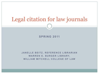Spring 2011 Janelle beitz, reference librarian Warren E. Burger Library, William Mitchell College of Law Legal citation for law journals 