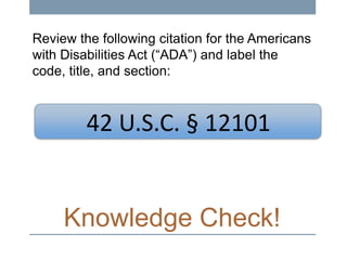 Review the following citation for the Americans
with Disabilities Act (“ADA”) and label the
code, title, and section:

42 U.S.C. § 12101

Knowledge Check!

 