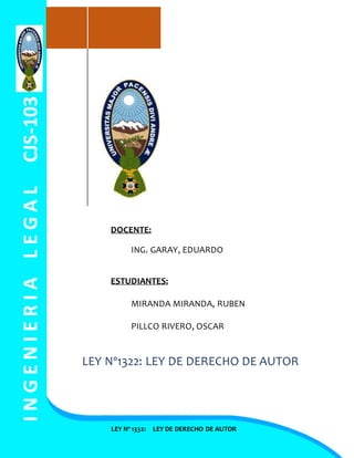 INGENIERIALEGALCJS-103
LEY Nº 1332: LEY DE DERECHO DE AUTOR
DOCENTE:
ING. GARAY, EDUARDO
ESTUDIANTES:
MIRANDA MIRANDA, RUBEN
PILLCO RIVERO, OSCAR
LEY Nº1322: LEY DE DERECHO DE AUTOR
 