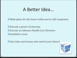 A Better Idea…
0 Make plans for the future while you’re still competent


0 Execute a power of attorney
0 Execute an Advance Health Care Directive
0 Establish a trust


0 Save time and money and control your future!
 