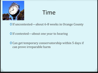 Time
0 If uncontested—about 6-8 weeks in Orange County


0 If contested—about one year to hearing


0 Can get temporary conservatorship within 5 days if
 can prove irreparable harm
 