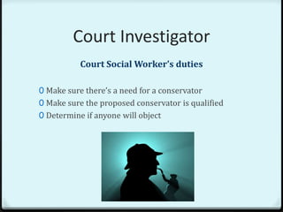 Court Investigator
           Court Social Worker’s duties

0 Make sure there’s a need for a conservator
0 Make sure the proposed conservator is qualified
0 Determine if anyone will object
 