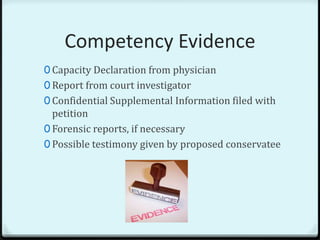 Competency Evidence
0 Capacity Declaration from physician
0 Report from court investigator
0 Confidential Supplemental Information filed with
  petition
0 Forensic reports, if necessary
0 Possible testimony given by proposed conservatee
 