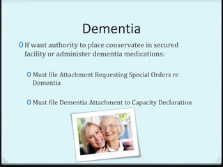 Dementia
0 If want authority to place conservatee in secured
 facility or administer dementia medications:

  0 Must file Attachment Requesting Special Orders re
    Dementia

  0 Must file Dementia Attachment to Capacity Declaration
 
