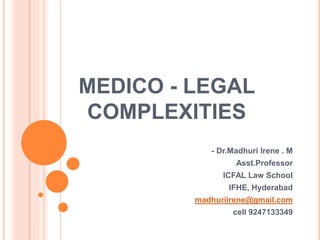 MEDICO - LEGAL
COMPLEXITIES
- Dr.Madhuri Irene . M
Asst.Professor
ICFAL Law School
IFHE, Hyderabad
madhuriirene@gmail.com
cell 9247133349
 