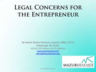 Legal Concerns for the Entrepreneur By Salene Mazur Kraemer, Esquire, MBA, CTP-D Pittsburgh, PA 15241 412.427.7075 phone, 412.221.3658 fax www.mazurkraemer.com salene@mazurkraemer.com 1 MAZURKRAEMER LAW 