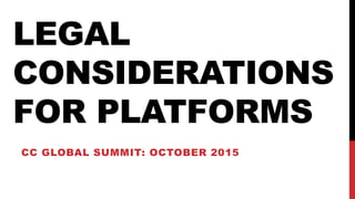LEGAL
CONSIDERATIONS
FOR PLATFORMS
CC GLOBAL SUMMIT: OCTOBER 2015
 