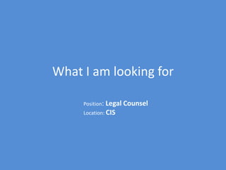 What I am looking for

     Position: Legal Counsel
     Location: CIS
 