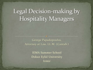 Legal Decision-making by Hospitality Managers ,[object Object],George Papadopoulos, ,[object Object],Attorney at Law, LL.M. (Cantab.),[object Object],IEMA Summer School,[object Object],DokuzEylül University,[object Object],Izmir,[object Object]