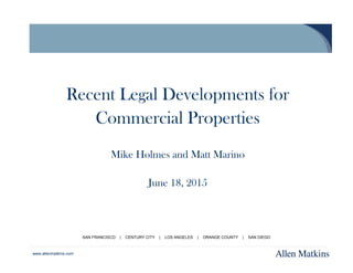 www.allenmatkins.com
Recent Legal Developments for
Commercial Properties
Mike Holmes and Matt Marino
June 18, 2015
SAN FRA...