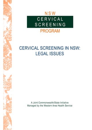 NSW
           CERVICAL
          SCREENING
            PROGRAM


CERVICAL SCREENING IN NSW:
       LEGAL ISSUES




      A Joint Commonwealth/State Initiative
   Managed by the Western Area Health Service
 