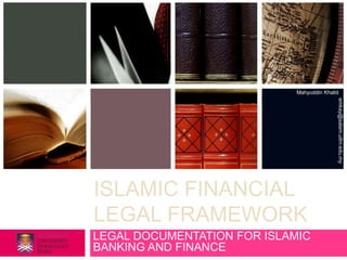 Mahyuddin Khalid




                                            emkay@salam.uitm.edu.my
ISLAMIC FINANCIAL
LEGAL FRAMEWORK
LEGAL DOCUMENTATION FOR ISLAMIC
BANKING AND FINANCE
 